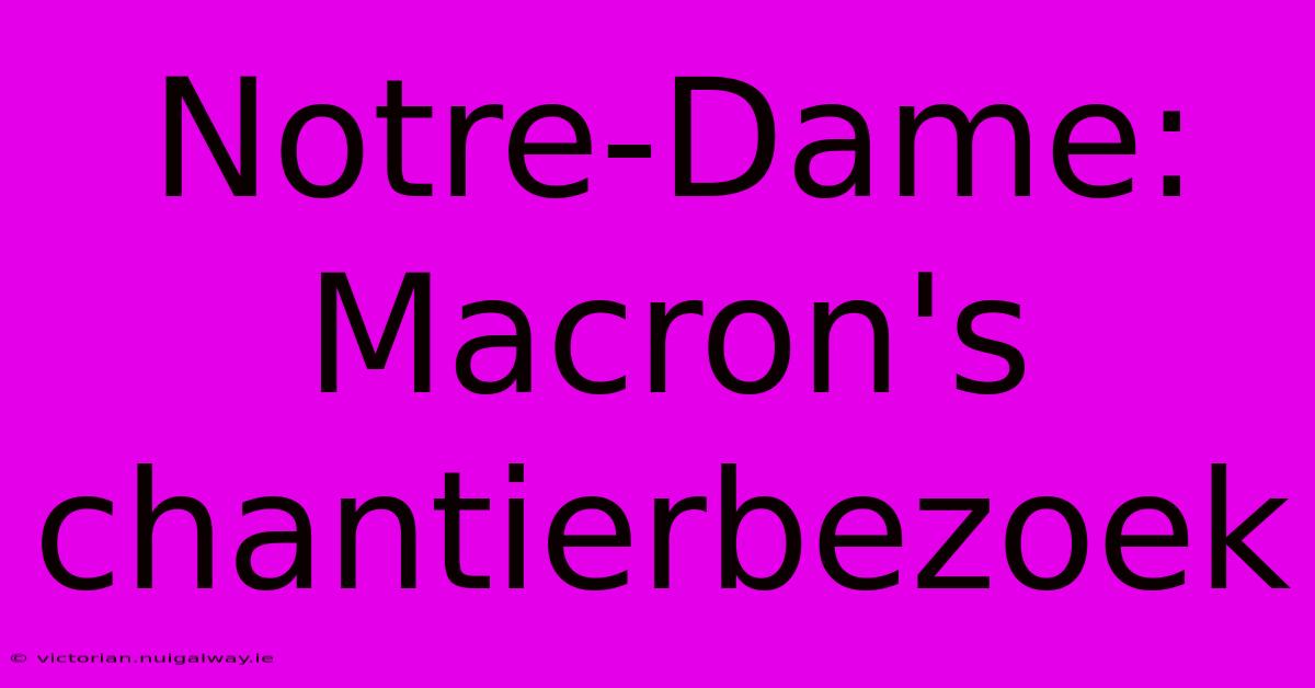 Notre-Dame: Macron's Chantierbezoek