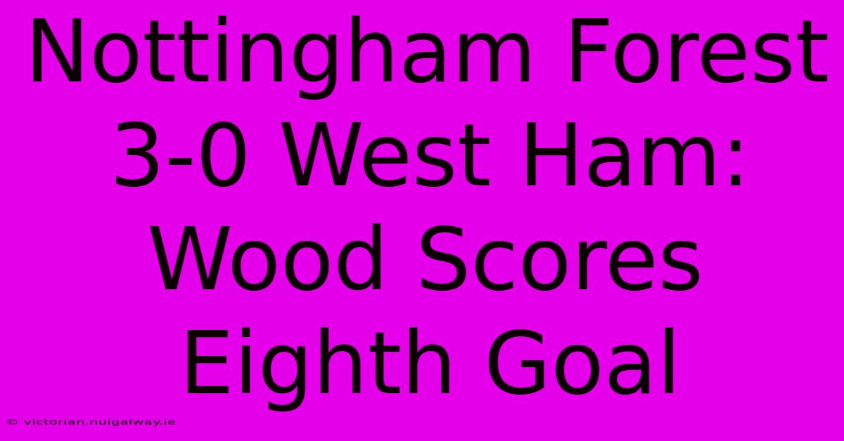 Nottingham Forest 3-0 West Ham: Wood Scores Eighth Goal 