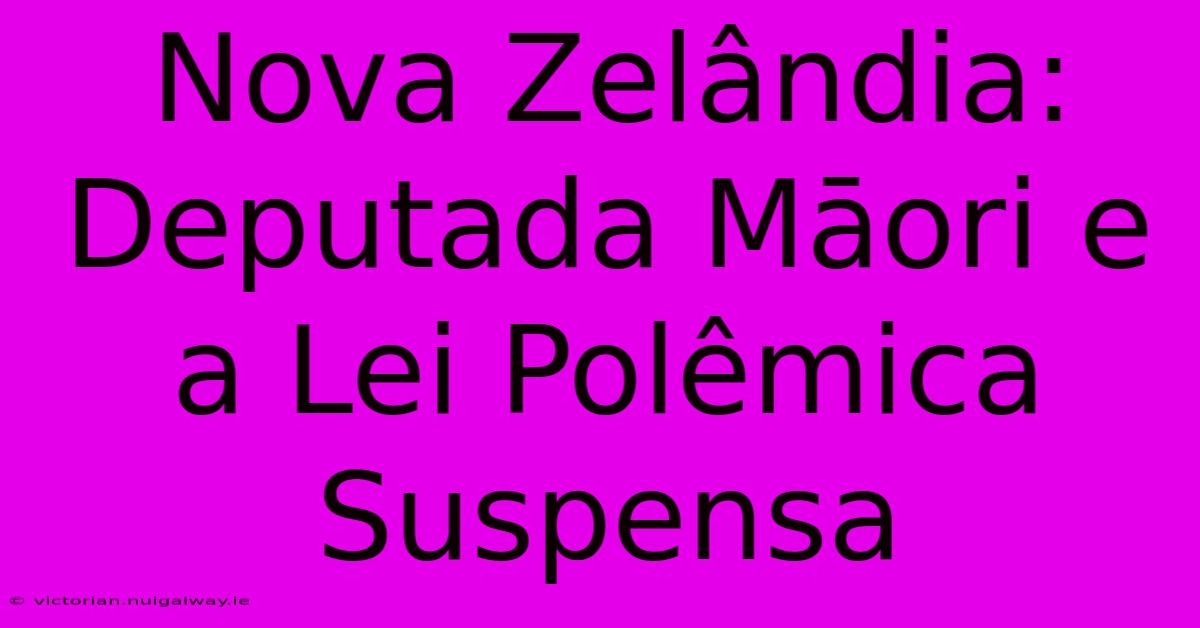 Nova Zelândia: Deputada Māori E A Lei Polêmica Suspensa 