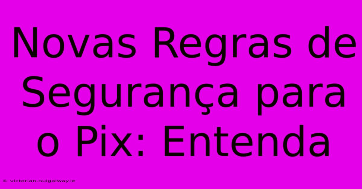 Novas Regras De Segurança Para O Pix: Entenda 