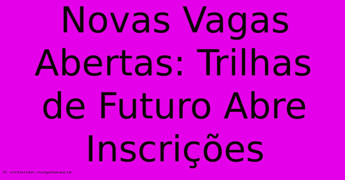 Novas Vagas Abertas: Trilhas De Futuro Abre Inscrições