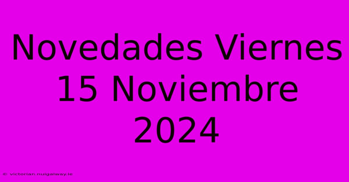 Novedades Viernes 15 Noviembre 2024 