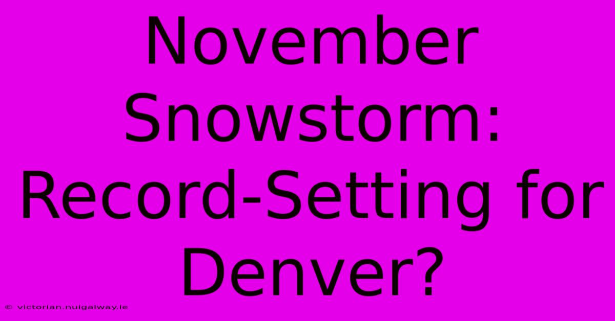 November Snowstorm: Record-Setting For Denver?