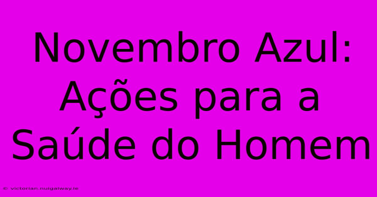 Novembro Azul: Ações Para A Saúde Do Homem 