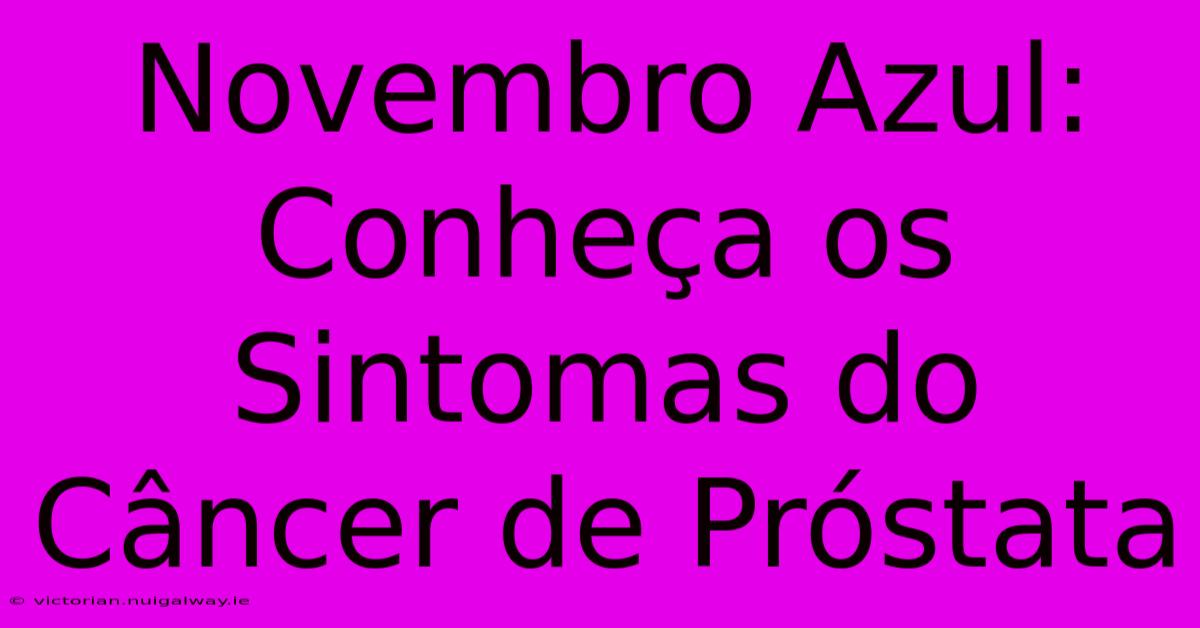 Novembro Azul: Conheça Os Sintomas Do Câncer De Próstata