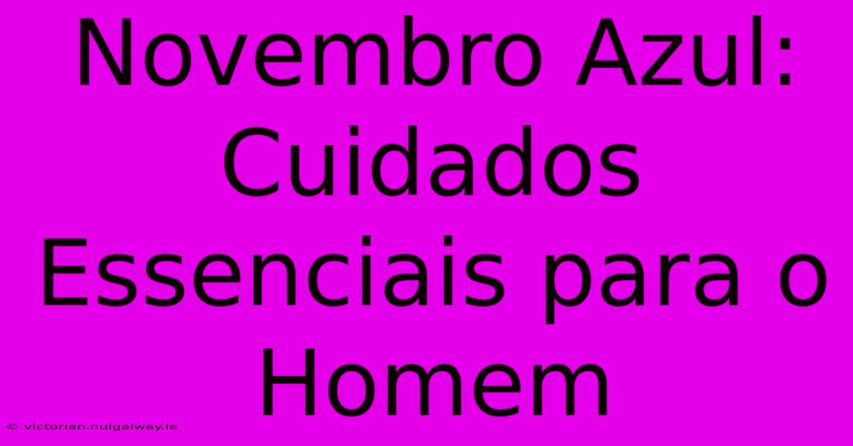 Novembro Azul: Cuidados Essenciais Para O Homem