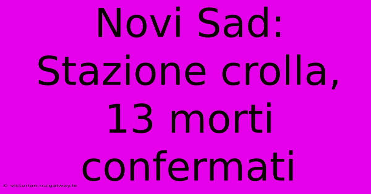 Novi Sad: Stazione Crolla, 13 Morti Confermati