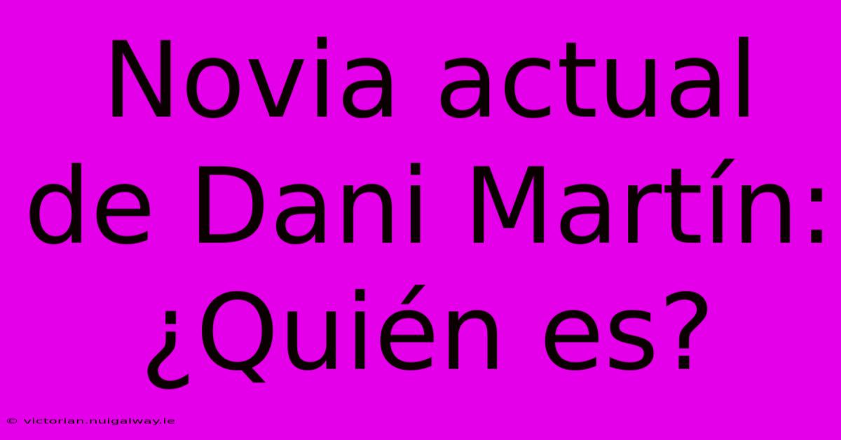 Novia Actual De Dani Martín: ¿Quién Es?