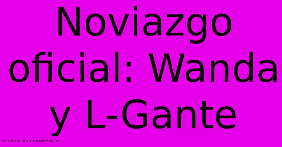 Noviazgo Oficial: Wanda Y L-Gante 