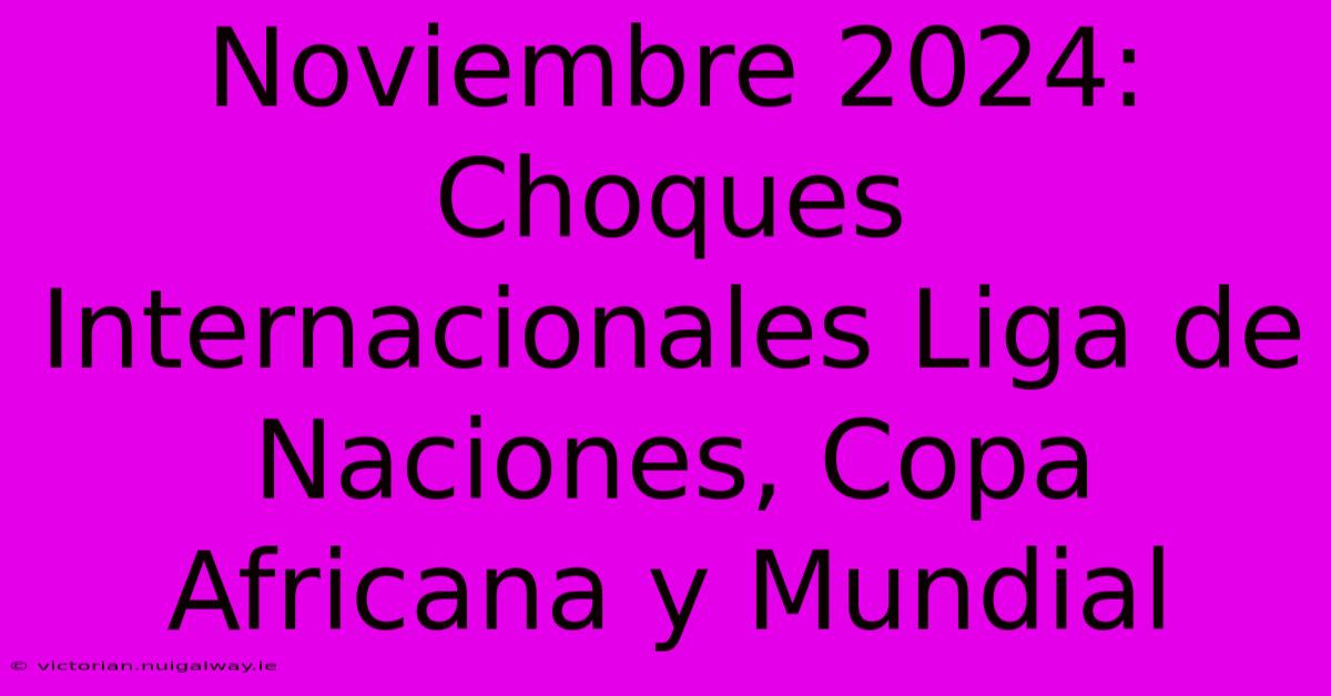 Noviembre 2024: Choques Internacionales Liga De Naciones, Copa Africana Y Mundial