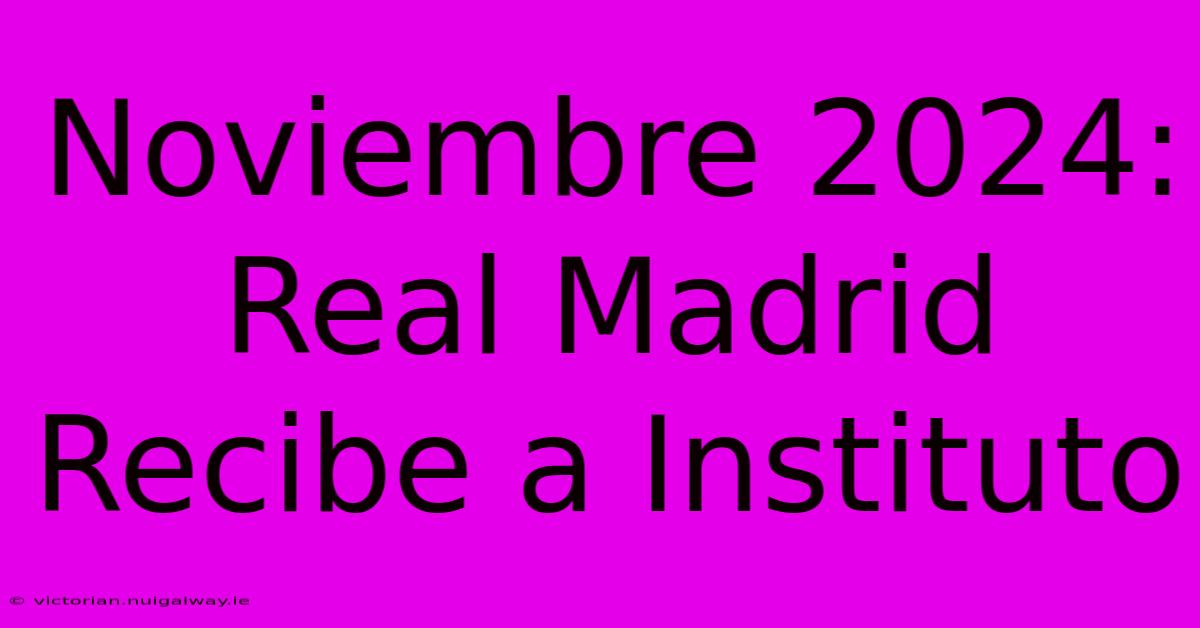 Noviembre 2024: Real Madrid Recibe A Instituto 