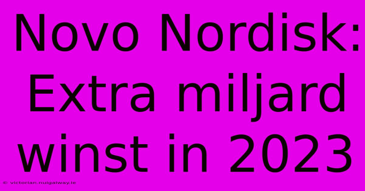 Novo Nordisk: Extra Miljard Winst In 2023 