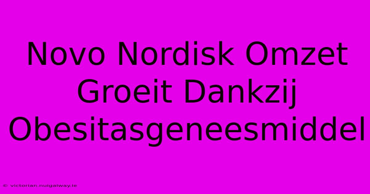 Novo Nordisk Omzet Groeit Dankzij Obesitasgeneesmiddel