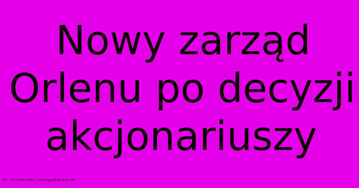 Nowy Zarząd Orlenu Po Decyzji Akcjonariuszy