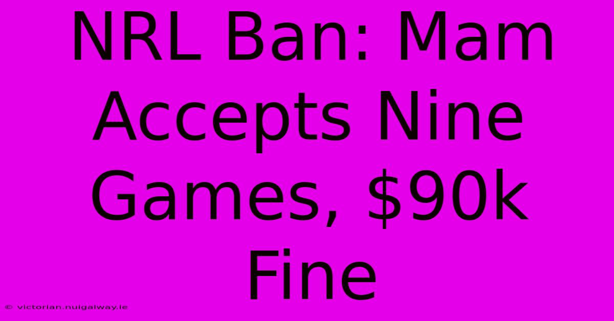 NRL Ban: Mam Accepts Nine Games, $90k Fine