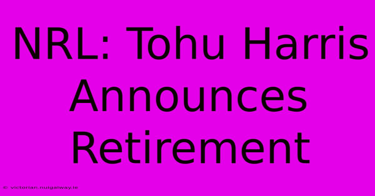 NRL: Tohu Harris Announces Retirement