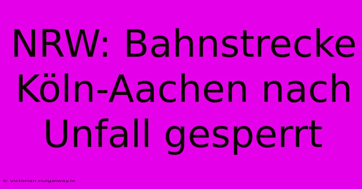 NRW: Bahnstrecke Köln-Aachen Nach Unfall Gesperrt