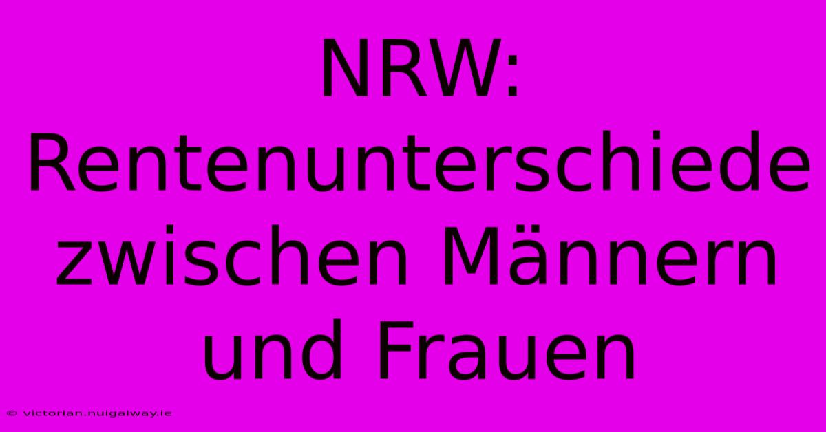 NRW: Rentenunterschiede Zwischen Männern Und Frauen