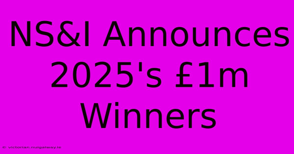 NS&I Announces 2025's £1m Winners