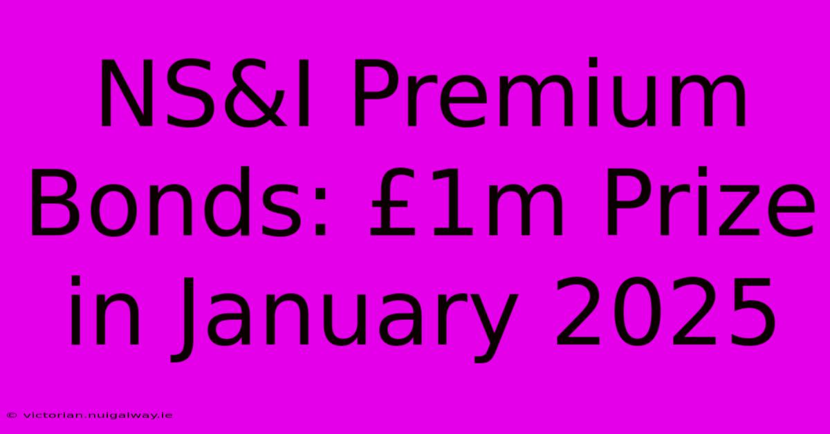 NS&I Premium Bonds: £1m Prize In January 2025