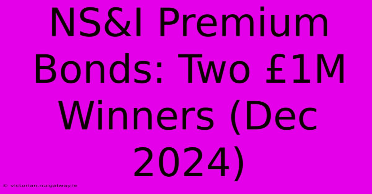 NS&I Premium Bonds: Two £1M Winners (Dec 2024)