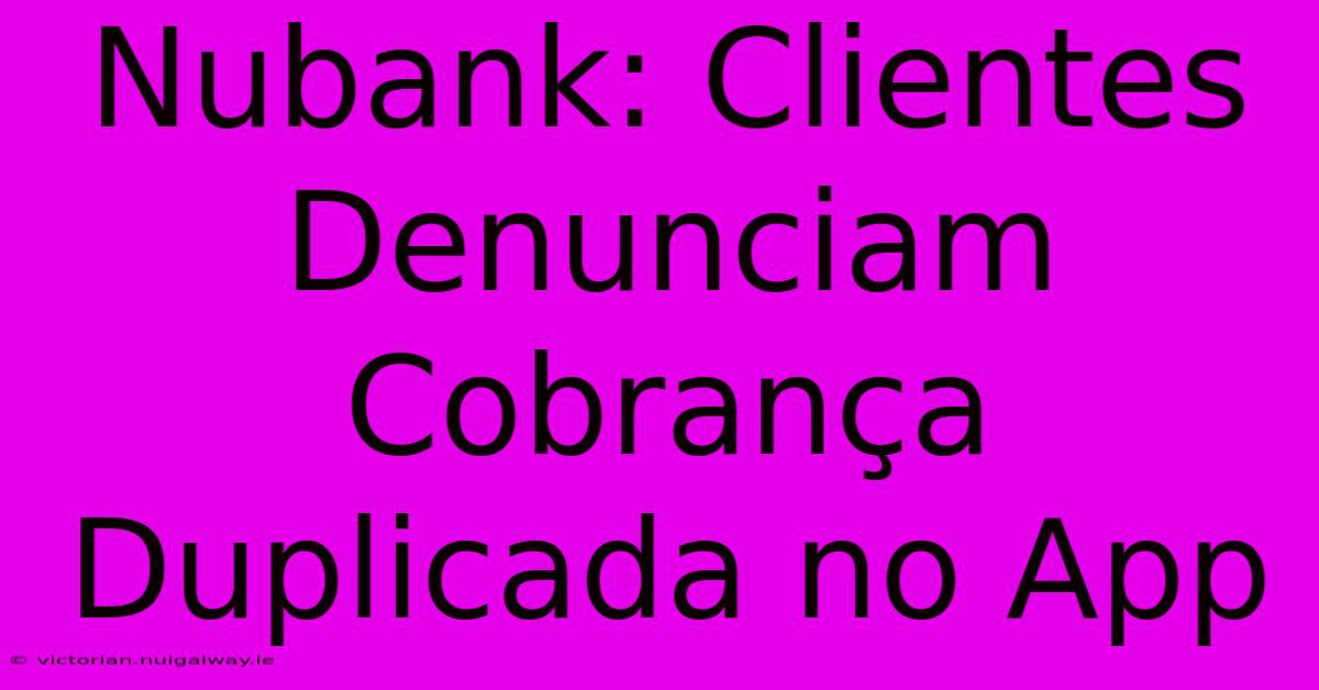 Nubank: Clientes Denunciam Cobrança Duplicada No App