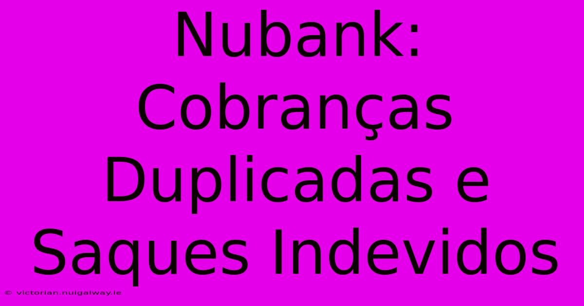 Nubank: Cobranças Duplicadas E Saques Indevidos