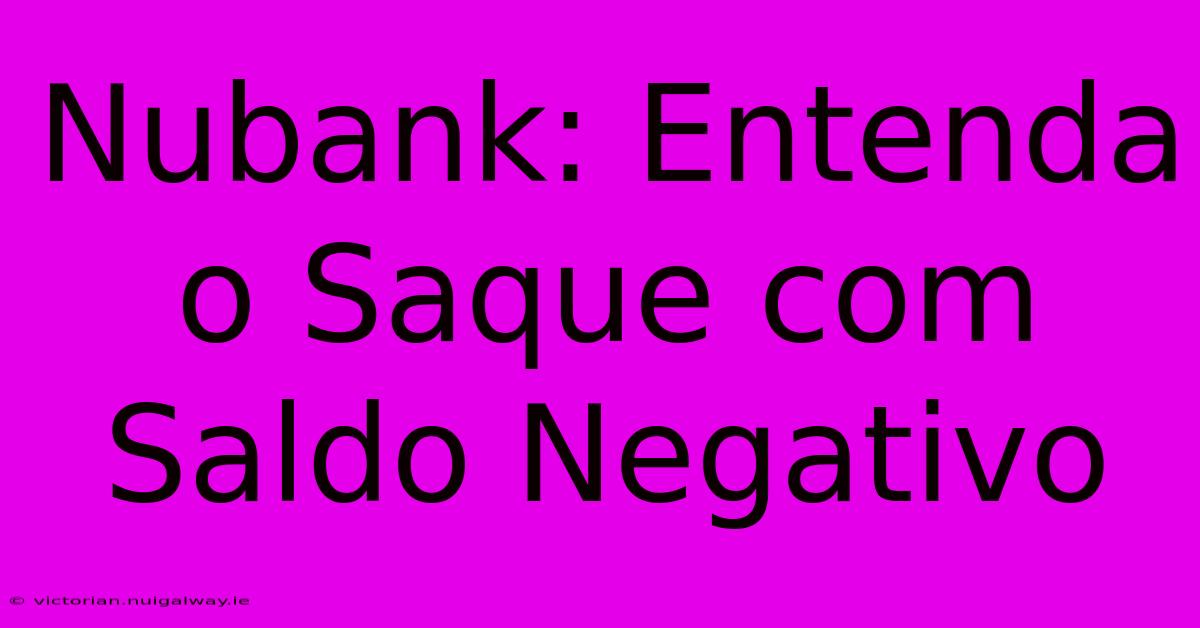 Nubank: Entenda O Saque Com Saldo Negativo 