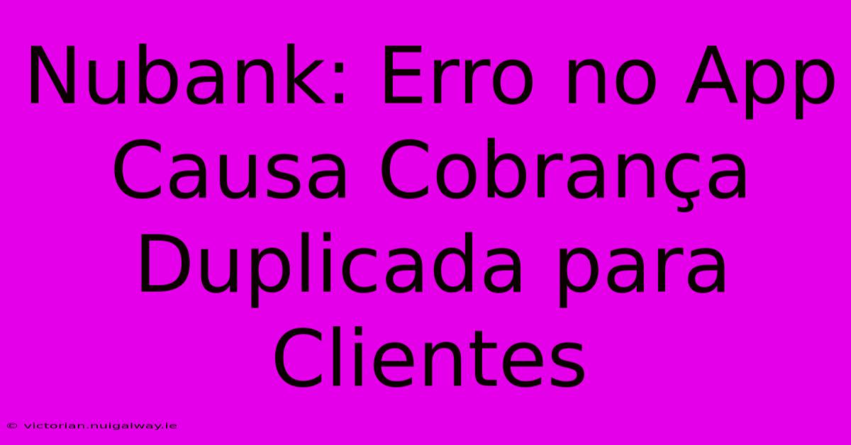 Nubank: Erro No App Causa Cobrança Duplicada Para Clientes 