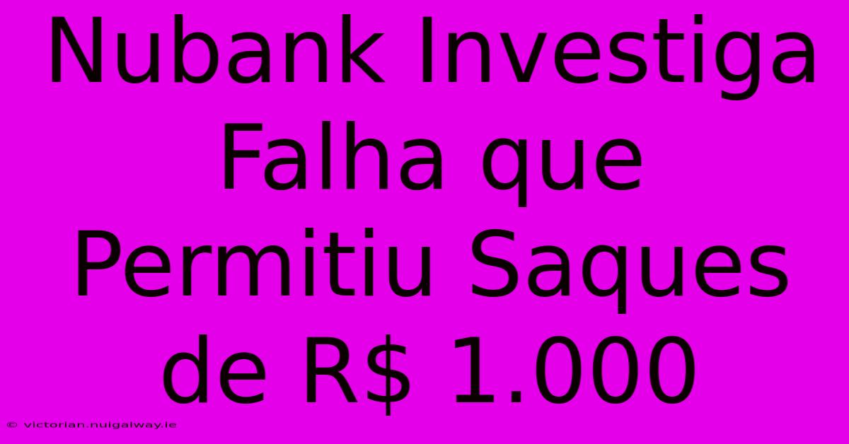 Nubank Investiga Falha Que Permitiu Saques De R$ 1.000 