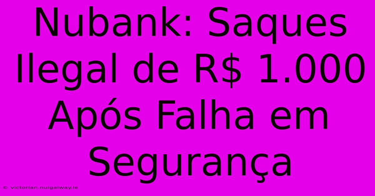 Nubank: Saques Ilegal De R$ 1.000 Após Falha Em Segurança