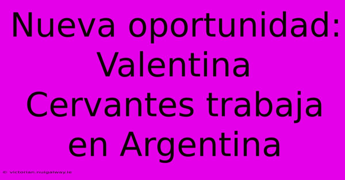 Nueva Oportunidad: Valentina Cervantes Trabaja En Argentina