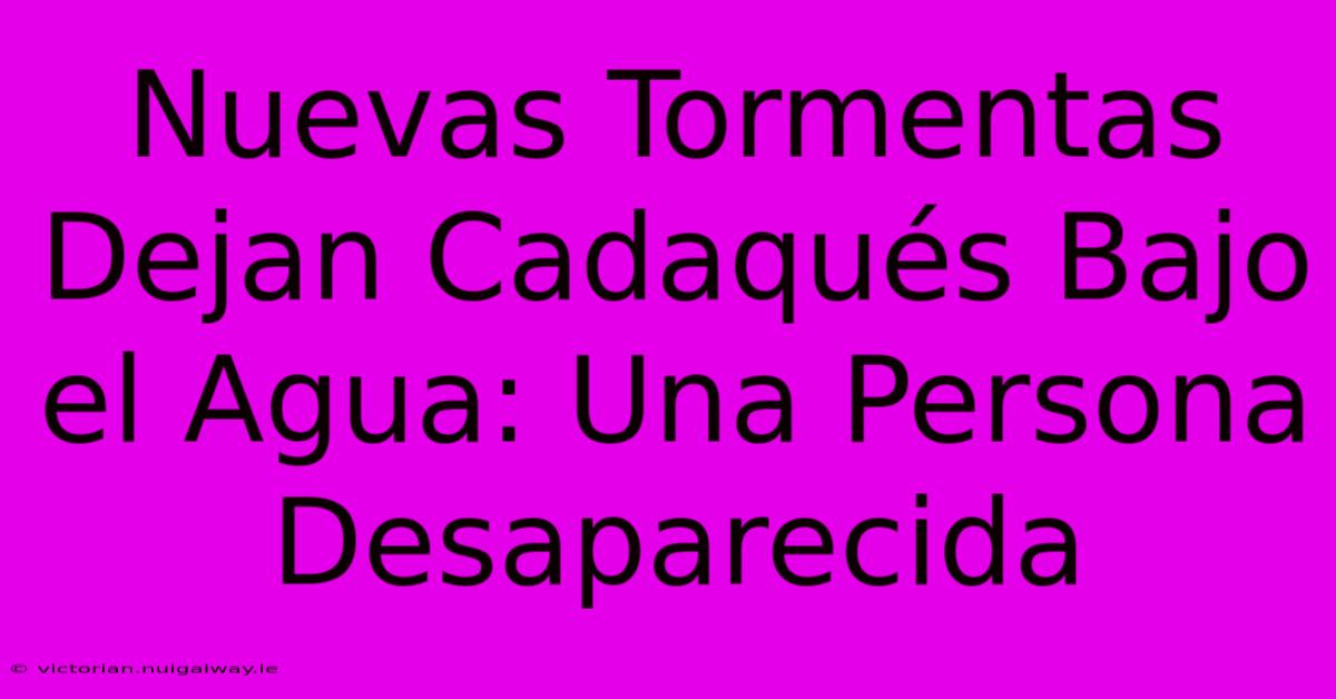 Nuevas Tormentas Dejan Cadaqués Bajo El Agua: Una Persona Desaparecida