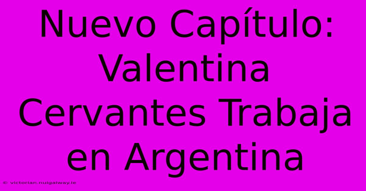 Nuevo Capítulo: Valentina Cervantes Trabaja En Argentina