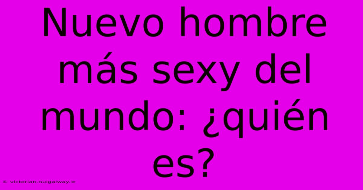 Nuevo Hombre Más Sexy Del Mundo: ¿quién Es?