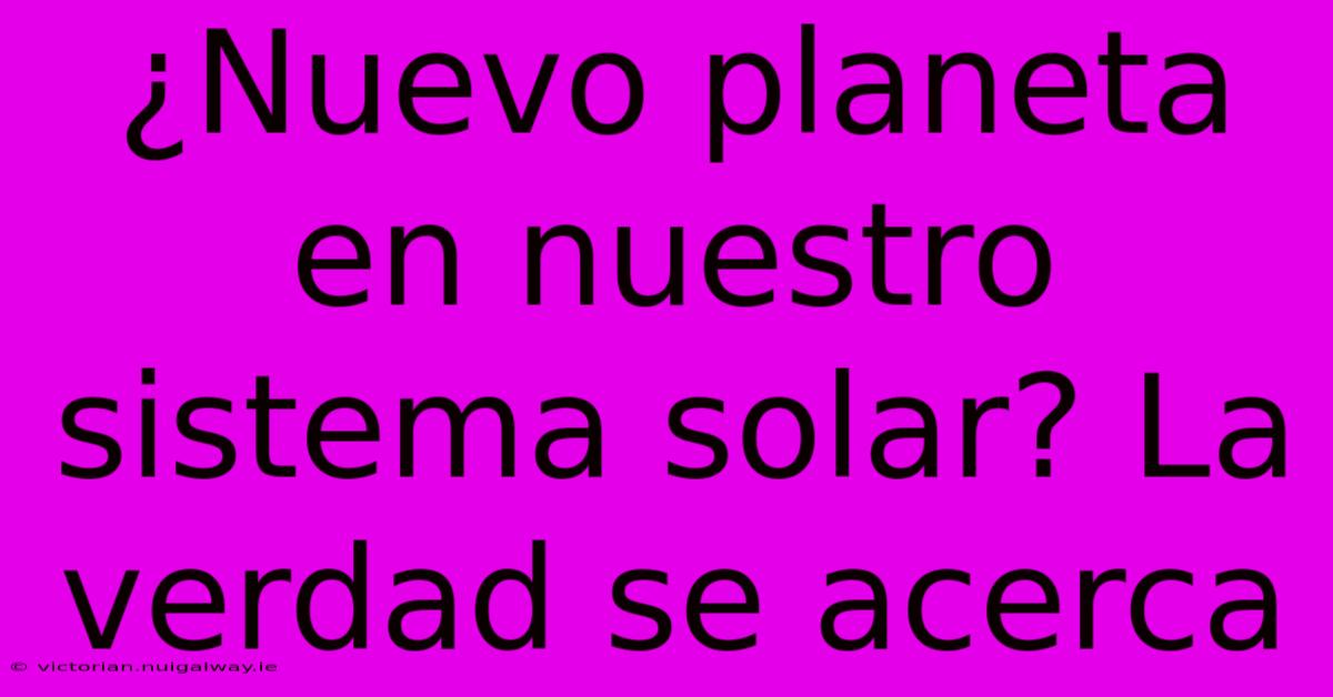 ¿Nuevo Planeta En Nuestro Sistema Solar? La Verdad Se Acerca 