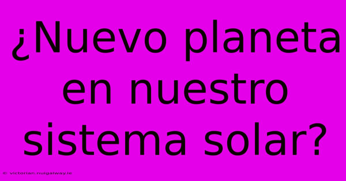 ¿Nuevo Planeta En Nuestro Sistema Solar?