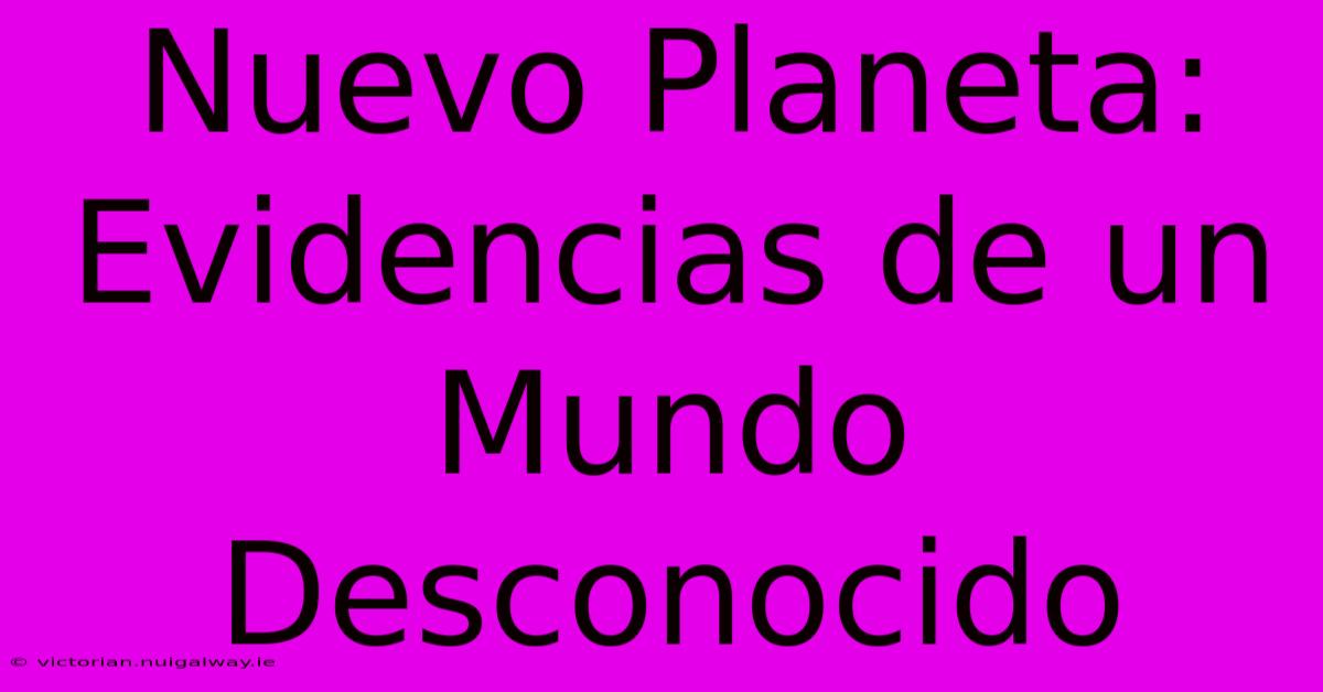 Nuevo Planeta: Evidencias De Un Mundo Desconocido