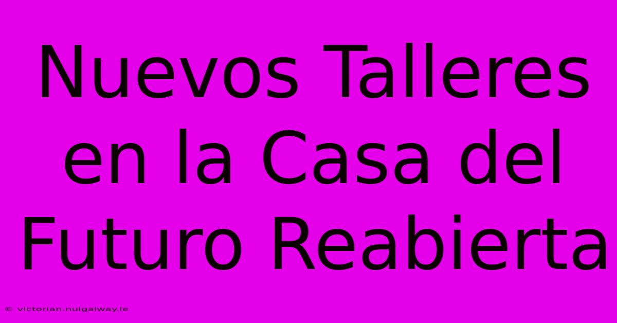 Nuevos Talleres En La Casa Del Futuro Reabierta 