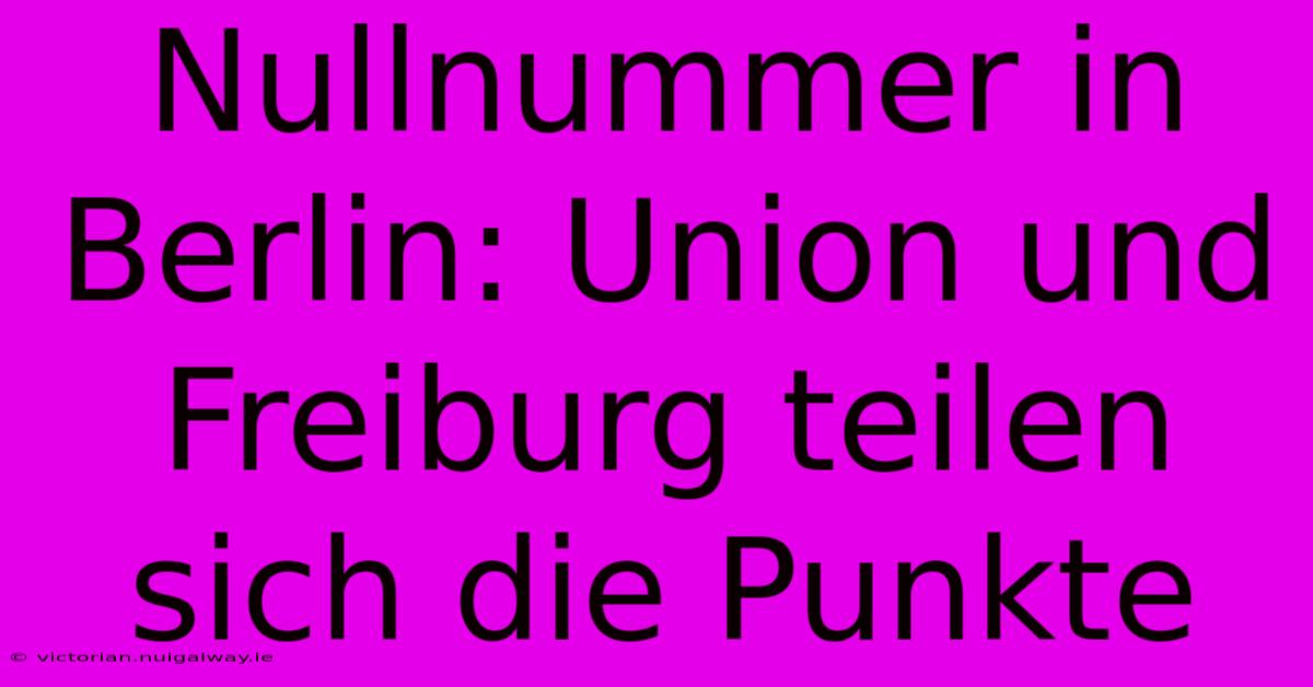 Nullnummer In Berlin: Union Und Freiburg Teilen Sich Die Punkte