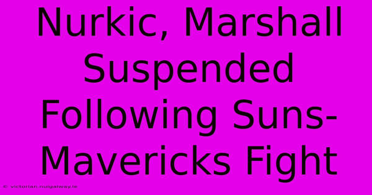 Nurkic, Marshall Suspended Following Suns-Mavericks Fight