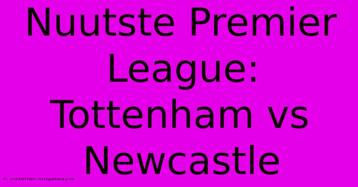 Nuutste Premier League: Tottenham Vs Newcastle