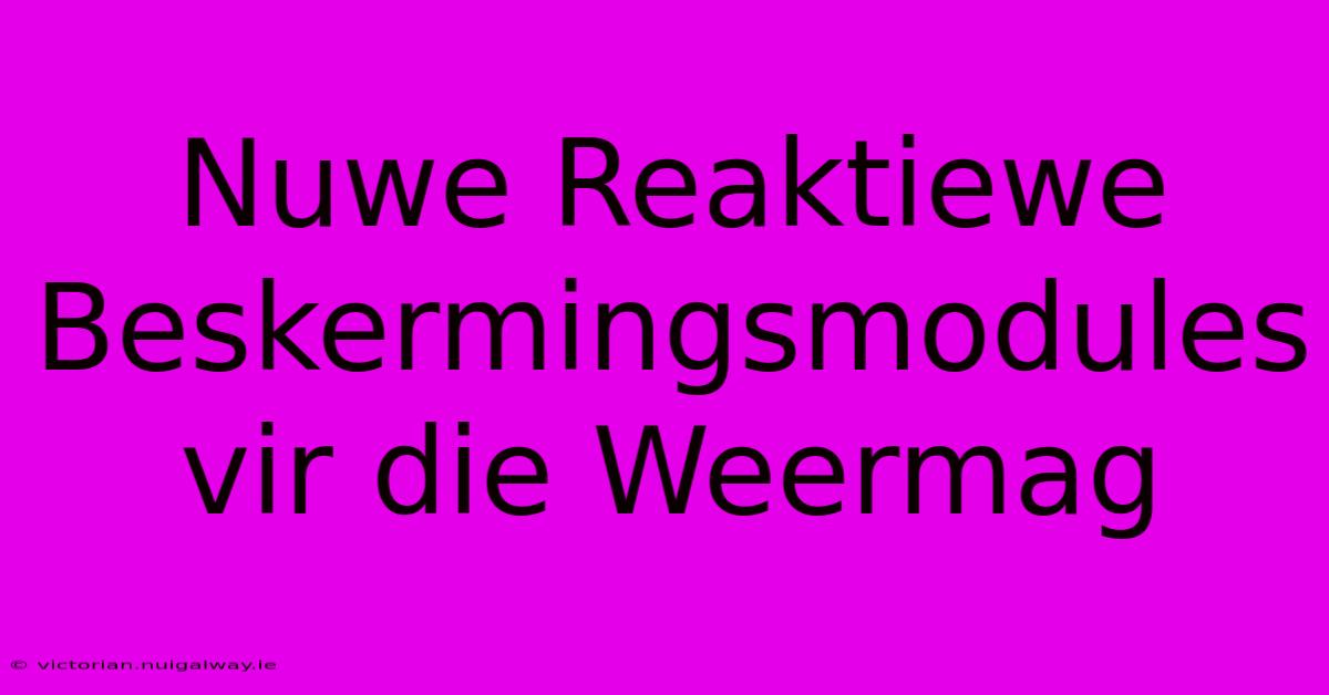 Nuwe Reaktiewe Beskermingsmodules Vir Die Weermag