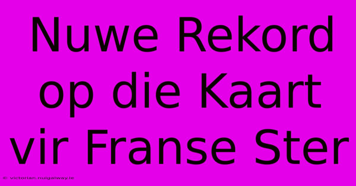 Nuwe Rekord Op Die Kaart Vir Franse Ster