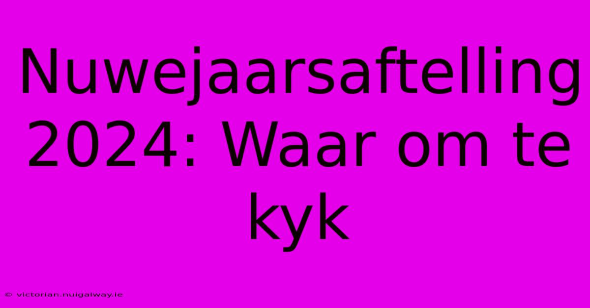 Nuwejaarsaftelling 2024: Waar Om Te Kyk