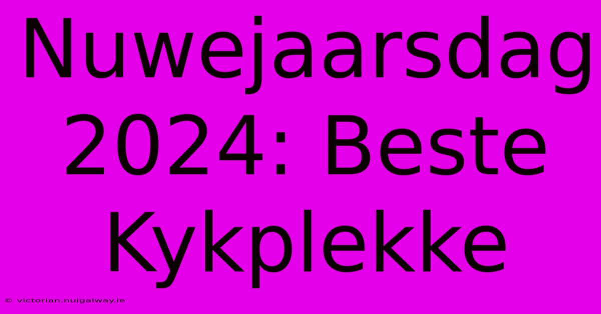 Nuwejaarsdag 2024: Beste Kykplekke