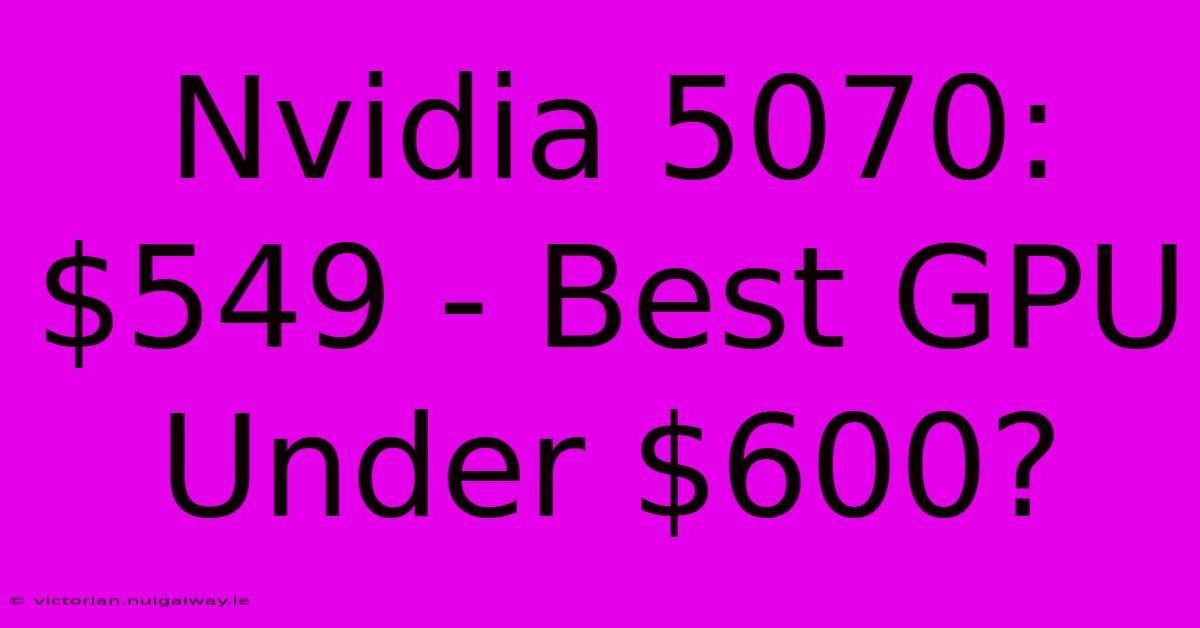 Nvidia 5070: $549 - Best GPU Under $600?