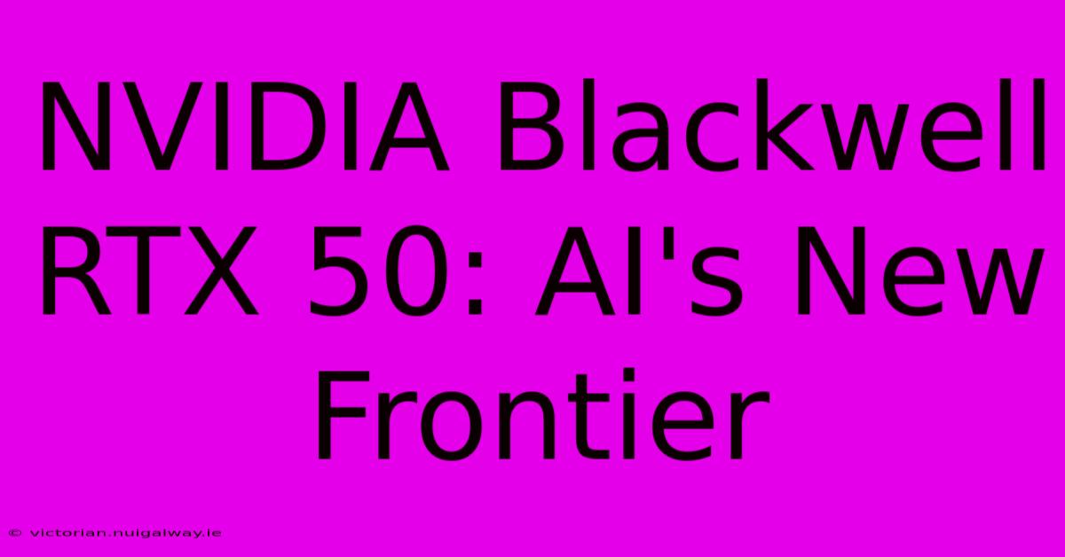 NVIDIA Blackwell RTX 50: AI's New Frontier