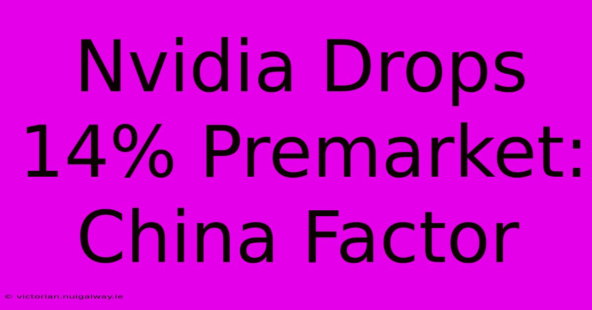 Nvidia Drops 14% Premarket: China Factor