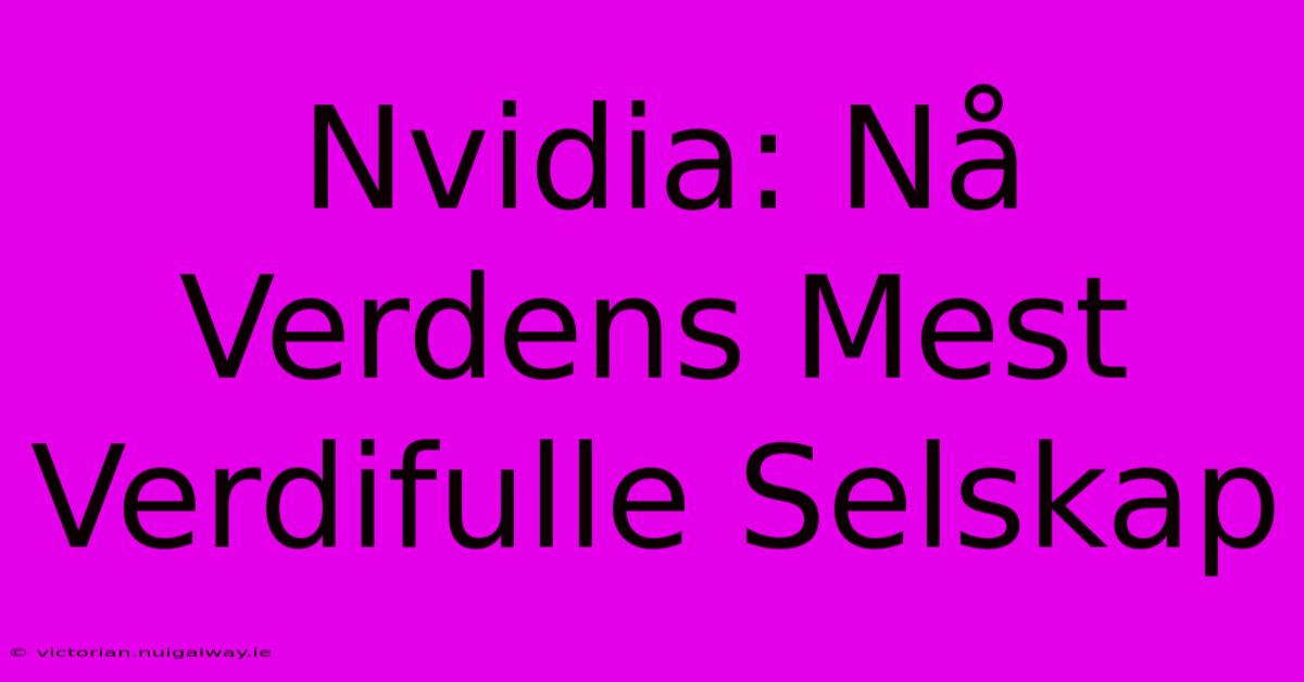 Nvidia: Nå Verdens Mest Verdifulle Selskap